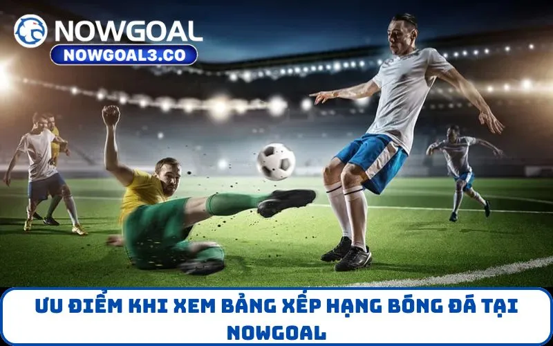 Ưu điểm khi xem Bảng Xếp Hạng bóng đá tại NOWGOAL
